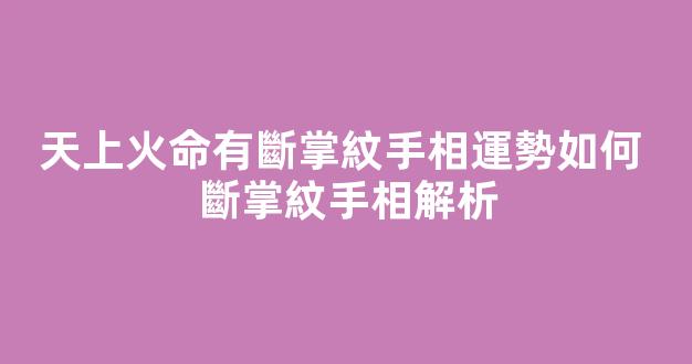 天上火命有斷掌紋手相運勢如何 斷掌紋手相解析